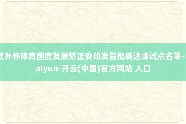 欧洲杯体育国度发展矫正委印发首批碳达峰试点名单-kaiyun·开云(中国)官方网站 入口