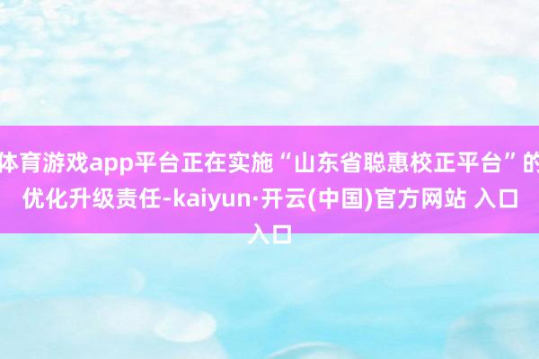 体育游戏app平台正在实施“山东省聪惠校正平台”的优化升级责任-kaiyun·开云(中国)官方网站 入口