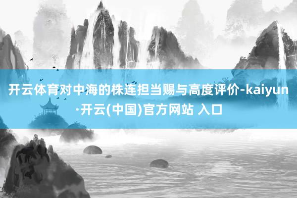 开云体育对中海的株连担当赐与高度评价-kaiyun·开云(中国)官方网站 入口