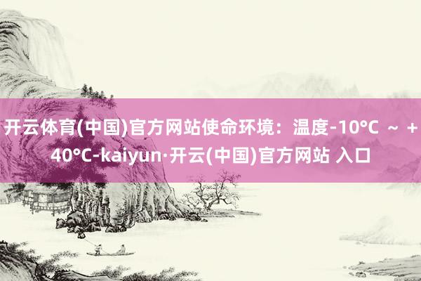开云体育(中国)官方网站使命环境：温度-10°C ～ +40°C-kaiyun·开云(中国)官方网站 入口
