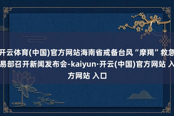 开云体育(中国)官方网站海南省戒备台风“摩羯”救急相易部召开新闻发布会-kaiyun·开云(中国)官方网站 入口