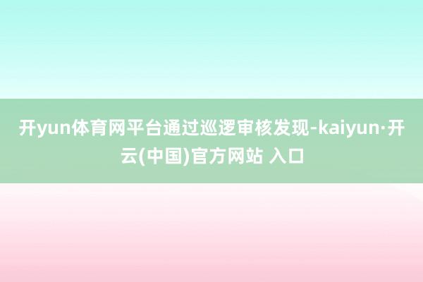 开yun体育网平台通过巡逻审核发现-kaiyun·开云(中国)官方网站 入口