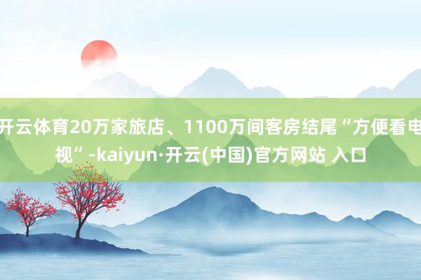 开云体育20万家旅店、1100万间客房结尾“方便看电视”-kaiyun·开云(中国)官方网站 入口
