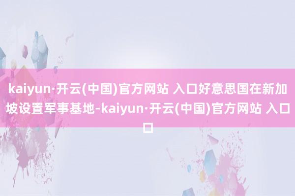 kaiyun·开云(中国)官方网站 入口好意思国在新加坡设置军事基地-kaiyun·开云(中国)官方网站 入口