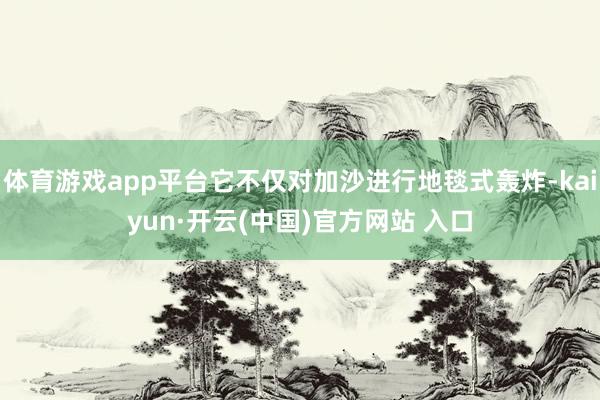 体育游戏app平台它不仅对加沙进行地毯式轰炸-kaiyun·开云(中国)官方网站 入口