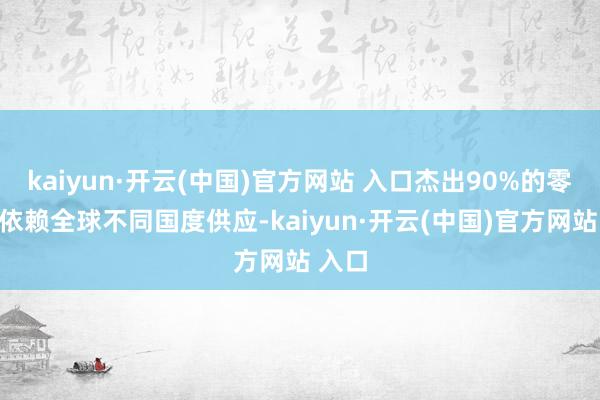 kaiyun·开云(中国)官方网站 入口杰出90%的零部件依赖全球不同国度供应-kaiyun·开云(中国)官方网站 入口