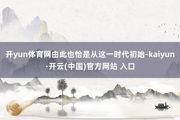开yun体育网由此也恰是从这一时代初始-kaiyun·开云(中国)官方网站 入口