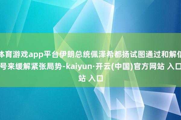 体育游戏app平台伊朗总统佩泽希都扬试图通过和解信号来缓解紧张局势-kaiyun·开云(中国)官方网站 入口
