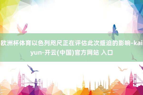 欧洲杯体育以色列咫尺正在评估此次蹙迫的影响-kaiyun·开云(中国)官方网站 入口