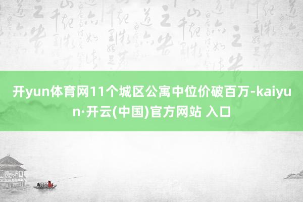 开yun体育网11个城区公寓中位价破百万-kaiyun·开云(中国)官方网站 入口