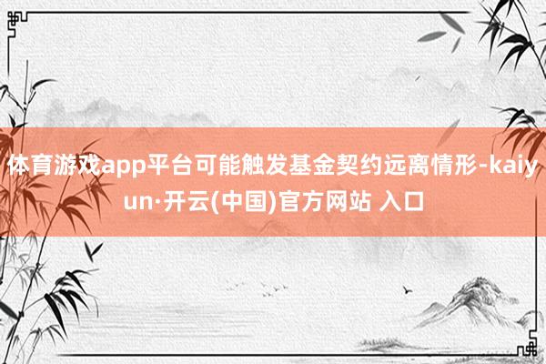 体育游戏app平台可能触发基金契约远离情形-kaiyun·开云(中国)官方网站 入口