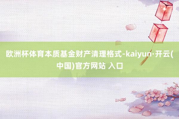 欧洲杯体育本质基金财产清理格式-kaiyun·开云(中国)官方网站 入口
