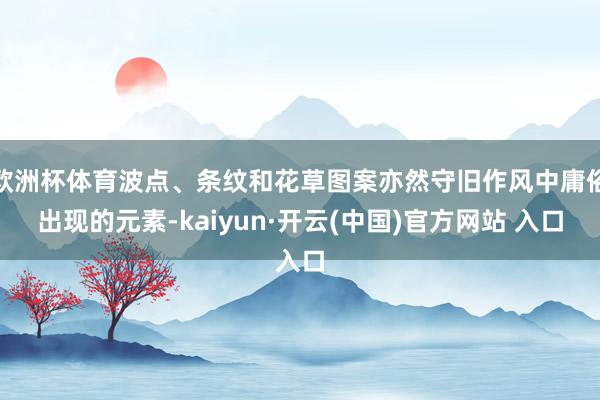 欧洲杯体育波点、条纹和花草图案亦然守旧作风中庸俗出现的元素-kaiyun·开云(中国)官方网站 入口