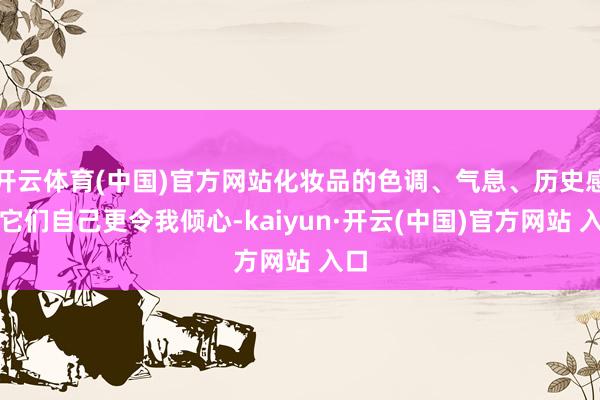 开云体育(中国)官方网站化妆品的色调、气息、历史感和它们自己更令我倾心-kaiyun·开云(中国)官方网站 入口