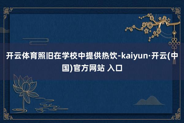 开云体育照旧在学校中提供热饮-kaiyun·开云(中国)官方网站 入口