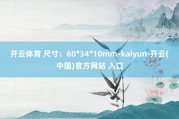 开云体育 尺寸：60*34*10mm-kaiyun·开云(中国)官方网站 入口