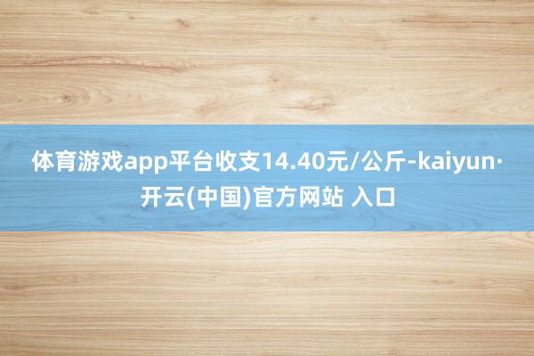 体育游戏app平台收支14.40元/公斤-kaiyun·开云(中国)官方网站 入口