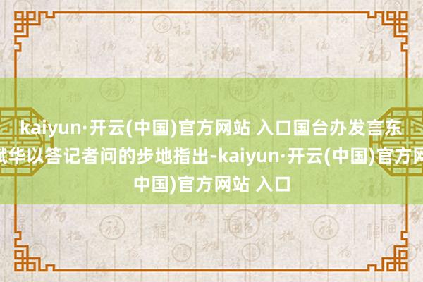 kaiyun·开云(中国)官方网站 入口国台办发言东谈主陈斌华以答记者问的步地指出-kaiyun·开云(中国)官方网站 入口