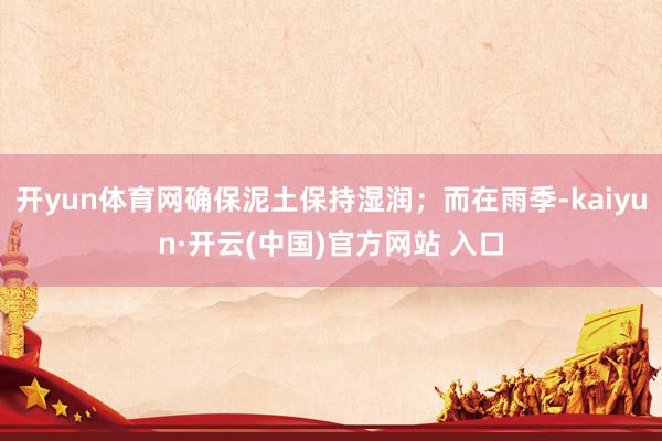 开yun体育网确保泥土保持湿润；而在雨季-kaiyun·开云(中国)官方网站 入口