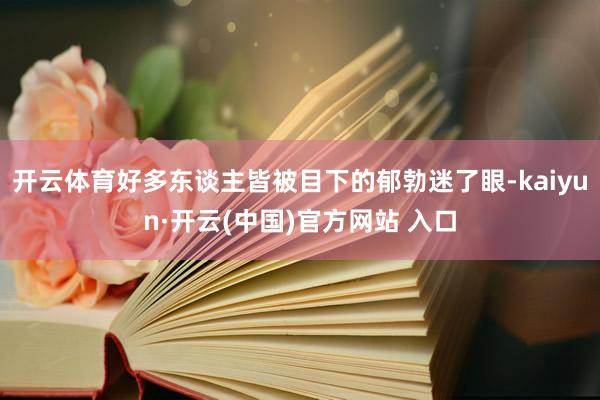 开云体育好多东谈主皆被目下的郁勃迷了眼-kaiyun·开云(中国)官方网站 入口