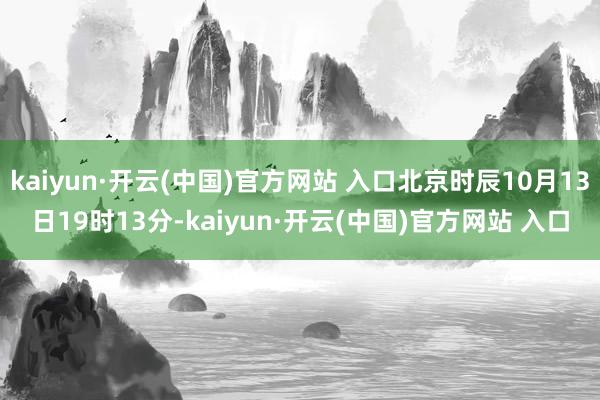 kaiyun·开云(中国)官方网站 入口北京时辰10月13日19时13分-kaiyun·开云(中国)官方网站 入口