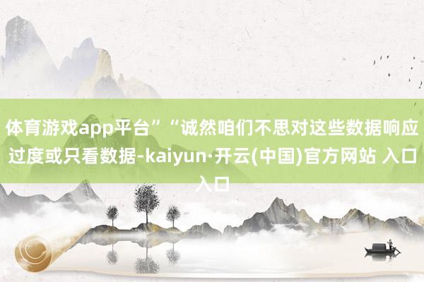体育游戏app平台”　　“诚然咱们不思对这些数据响应过度或只看数据-kaiyun·开云(中国)官方网站 入口