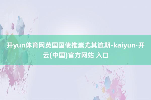 开yun体育网英国国债推崇尤其逾期-kaiyun·开云(中国)官方网站 入口