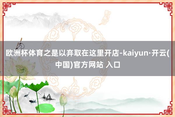 欧洲杯体育之是以弃取在这里开店-kaiyun·开云(中国)官方网站 入口