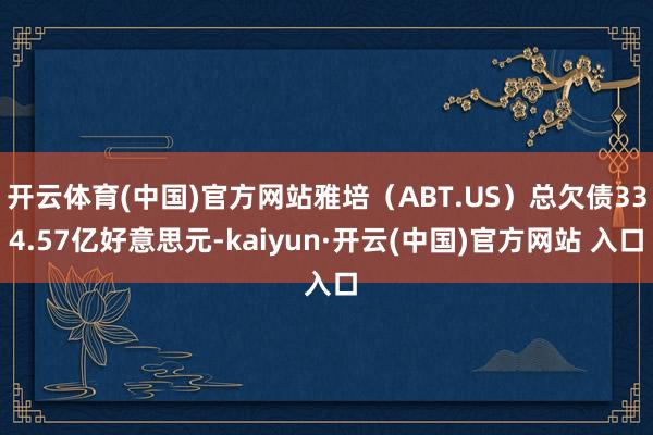 开云体育(中国)官方网站雅培（ABT.US）总欠债334.57亿好意思元-kaiyun·开云(中国)官方网站 入口