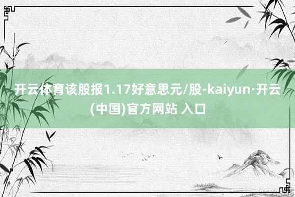 开云体育该股报1.17好意思元/股-kaiyun·开云(中国)官方网站 入口