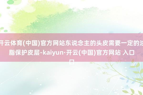 开云体育(中国)官方网站东说念主的头皮需要一定的油脂保护皮层-kaiyun·开云(中国)官方网站 入口