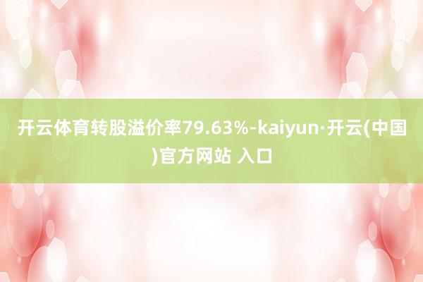 开云体育转股溢价率79.63%-kaiyun·开云(中国)官方网站 入口