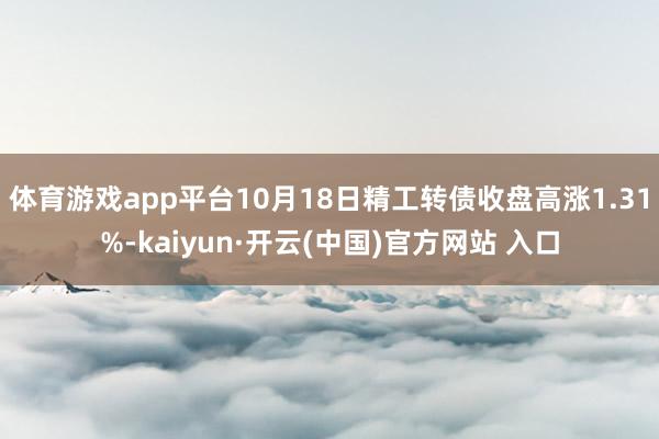 体育游戏app平台10月18日精工转债收盘高涨1.31%-kaiyun·开云(中国)官方网站 入口