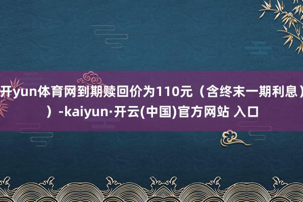 开yun体育网到期赎回价为110元（含终末一期利息））-kaiyun·开云(中国)官方网站 入口
