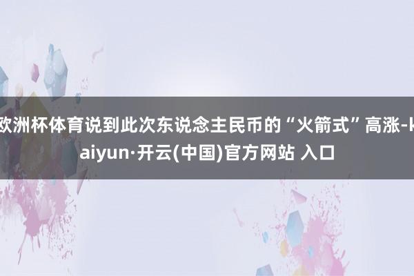 欧洲杯体育说到此次东说念主民币的“火箭式”高涨-kaiyun·开云(中国)官方网站 入口
