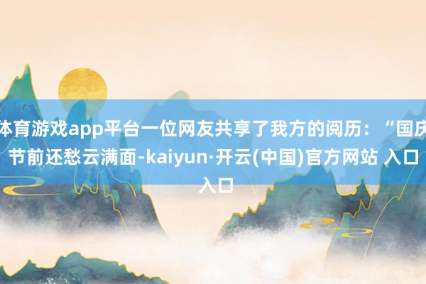 体育游戏app平台一位网友共享了我方的阅历：“国庆节前还愁云满面-kaiyun·开云(中国)官方网站 入口
