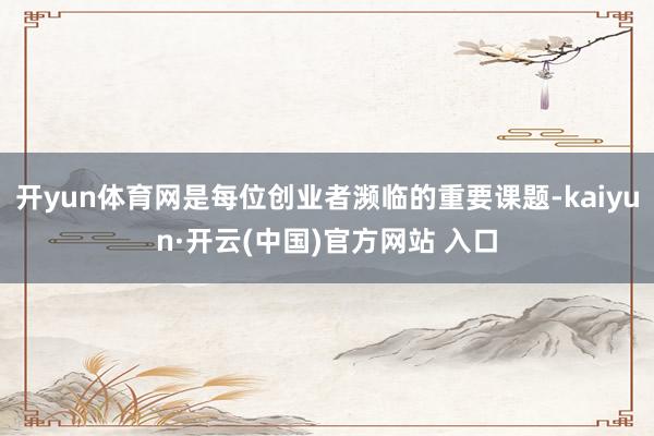开yun体育网是每位创业者濒临的重要课题-kaiyun·开云(中国)官方网站 入口