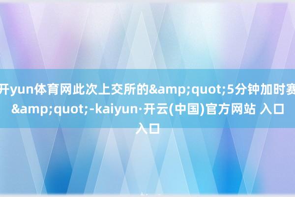开yun体育网此次上交所的&quot;5分钟加时赛&quot;-kaiyun·开云(中国)官方网站 入口