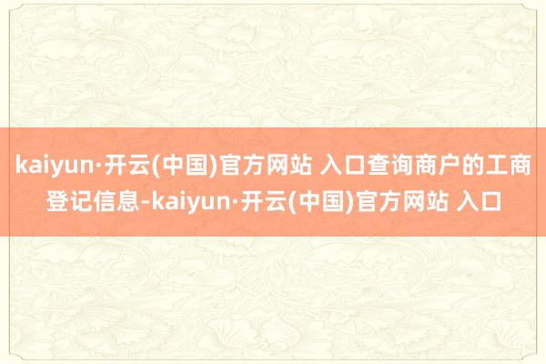 kaiyun·开云(中国)官方网站 入口查询商户的工商登记信息-kaiyun·开云(中国)官方网站 入口
