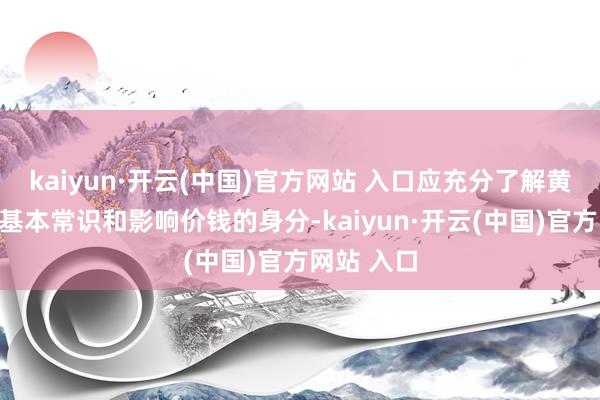 kaiyun·开云(中国)官方网站 入口应充分了解黄金阛阓的基本常识和影响价钱的身分-kaiyun·开云(中国)官方网站 入口