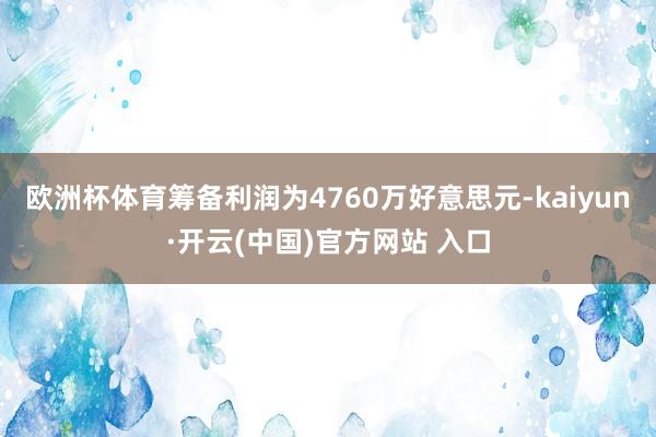 欧洲杯体育筹备利润为4760万好意思元-kaiyun·开云(中国)官方网站 入口