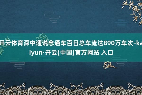 开云体育深中通说念通车百日总车流达890万车次-kaiyun·开云(中国)官方网站 入口