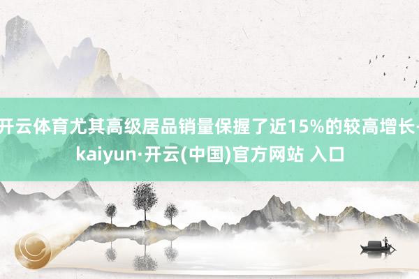 开云体育尤其高级居品销量保握了近15%的较高增长-kaiyun·开云(中国)官方网站 入口