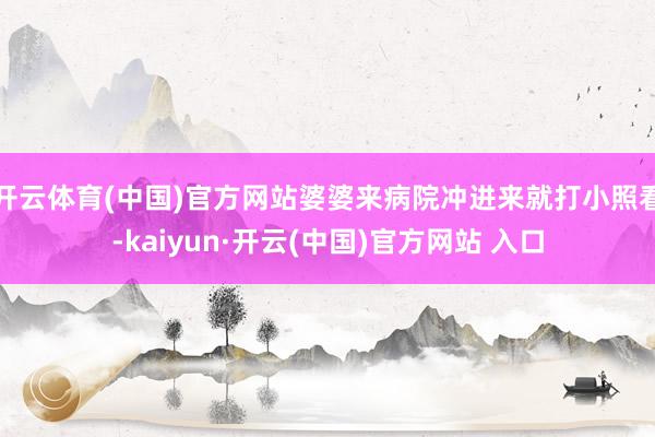 开云体育(中国)官方网站婆婆来病院冲进来就打小照看-kaiyun·开云(中国)官方网站 入口