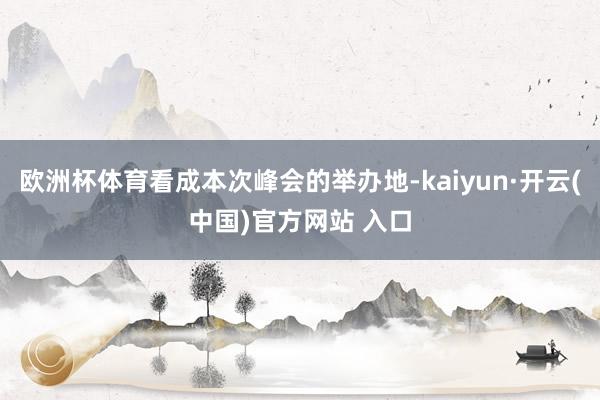 欧洲杯体育看成本次峰会的举办地-kaiyun·开云(中国)官方网站 入口