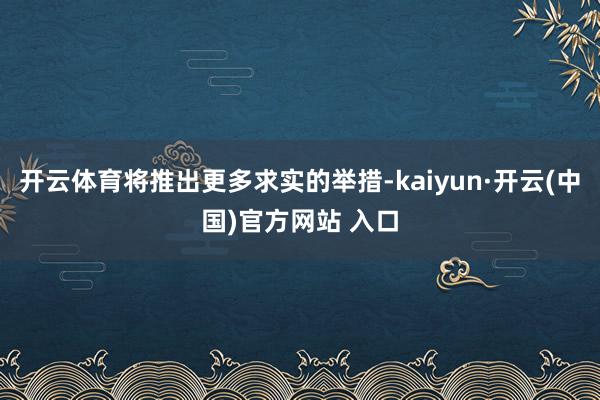 开云体育将推出更多求实的举措-kaiyun·开云(中国)官方网站 入口
