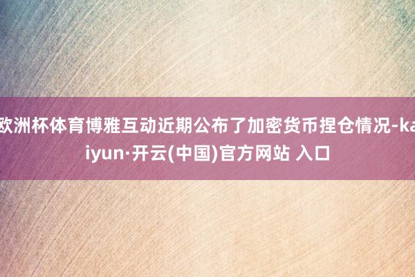 欧洲杯体育博雅互动近期公布了加密货币捏仓情况-kaiyun·开云(中国)官方网站 入口