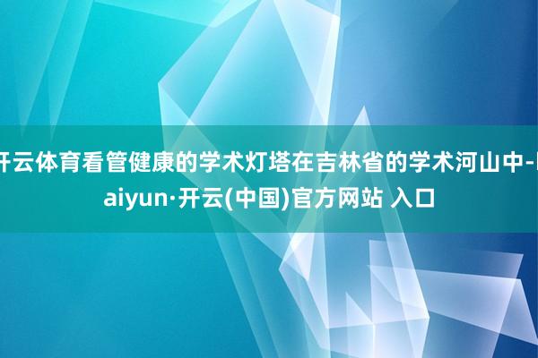 开云体育看管健康的学术灯塔在吉林省的学术河山中-kaiyun·开云(中国)官方网站 入口