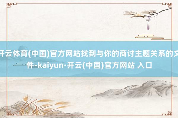 开云体育(中国)官方网站找到与你的商讨主题关系的文件-kaiyun·开云(中国)官方网站 入口