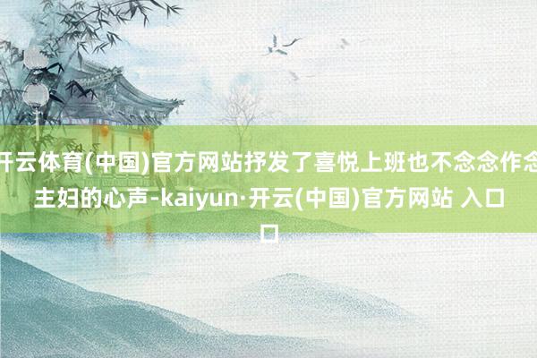 开云体育(中国)官方网站抒发了喜悦上班也不念念作念主妇的心声-kaiyun·开云(中国)官方网站 入口